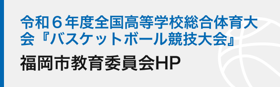 令和６年度全国高等学校総合体育大会『バスケットボール競技大会』​福岡市教育委員会HP